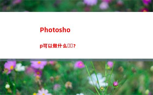 Photoshop可以做什么？(photoshop教程)